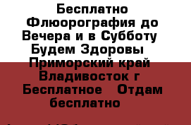 Бесплатно Флюорография до Вечера и в Субботу. Будем Здоровы - Приморский край, Владивосток г. Бесплатное » Отдам бесплатно   